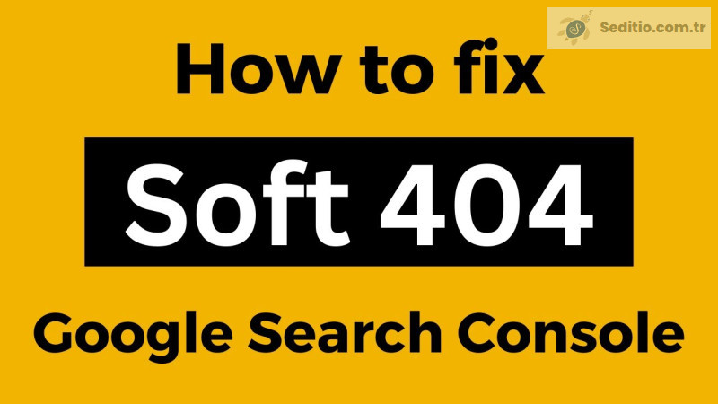 Google Soft 404 Hataları Nelerdir ve Nasıl Düzeltilir